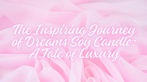 The Inspiring Journey of Dreams Soy Candle: A Tale of Luxury and Craftsmanship